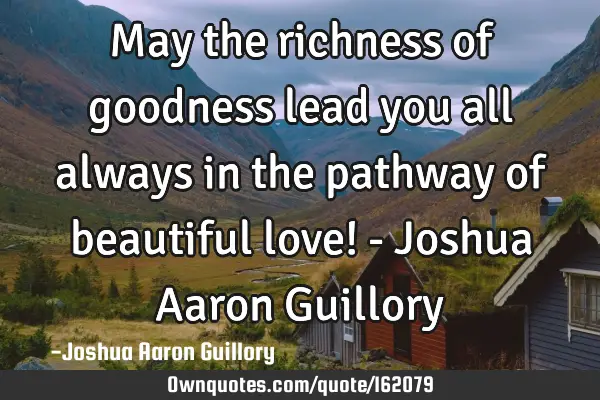 May the richness of goodness lead you all always in the pathway of beautiful love! - Joshua Aaron G