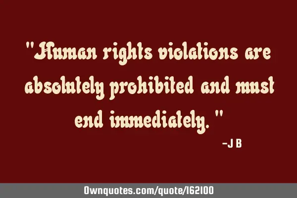 "Human rights violations are absolutely prohibited and must end immediately."