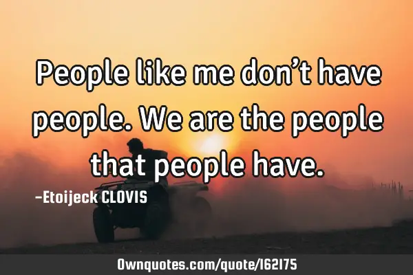 People like me don’t have people.
We are the people that people