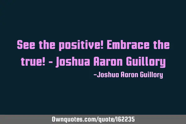 See the positive! Embrace the true! - Joshua Aaron G