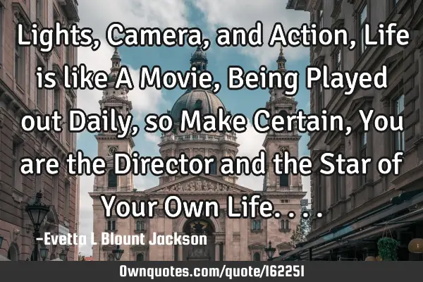 Lights, Camera, and Action, Life is like A Movie, Being Played out Daily, so Make Certain, You are