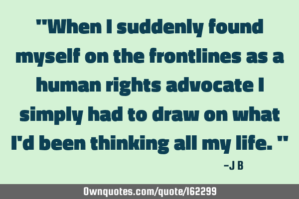"When I suddenly found myself on the frontlines as a human rights advocate I simply had to draw on