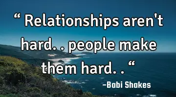 “ Relationships aren't hard.. people make them hard.. “