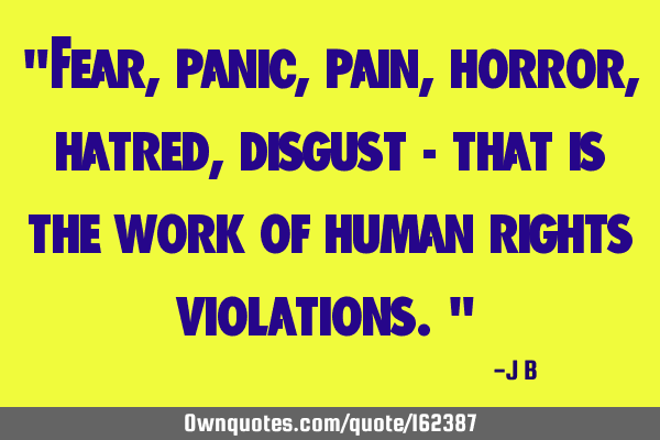 "Fear, panic, pain, horror, hatred, disgust - that is the work of human rights violations."