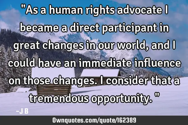 "As a human rights advocate I became a direct participant in great changes in our world, and I
