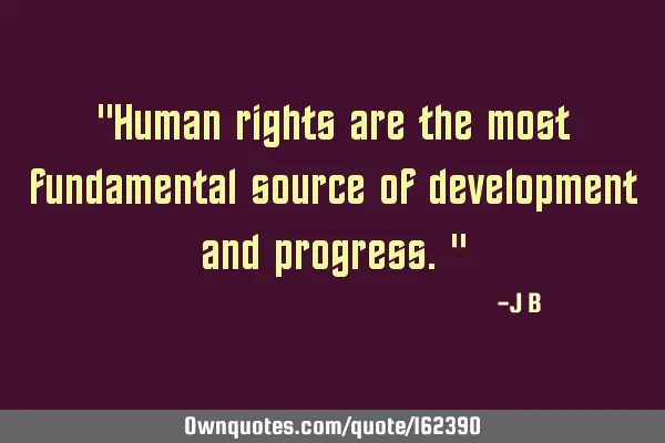 "Human rights are the most fundamental source of development and progress."