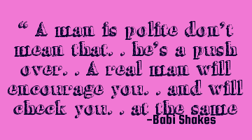 “ A man is polite don’t mean that.. he’s a push over.. A real man will encourage you.. and