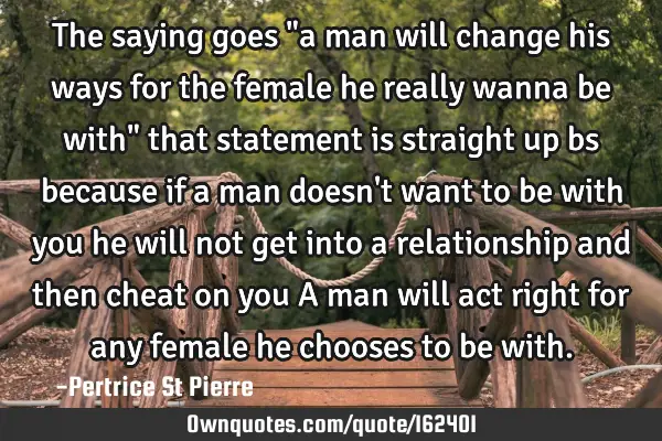 The saying goes "a man will change his ways for the female he really wanna be with"
that statement