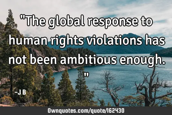 "The global response to human rights violations has not been ambitious enough."