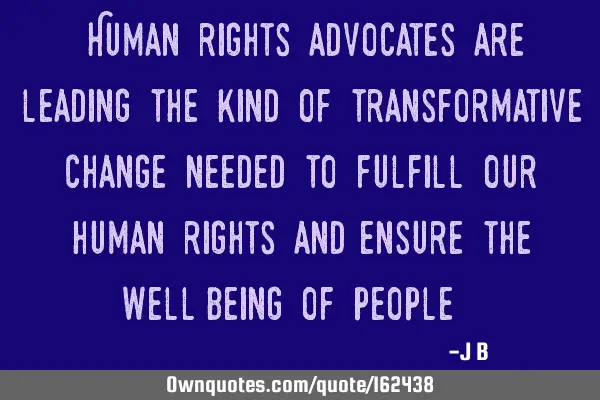 "Human rights advocates are leading the kind of transformative change needed to fulfill our human