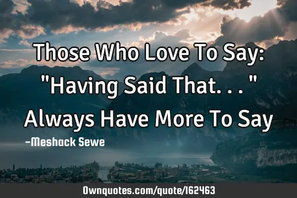 Those Who Love To Say: "Having Said That..." Always Have More To S