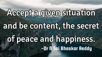 Accept a given situation and be content, the secret of peace and happiness.