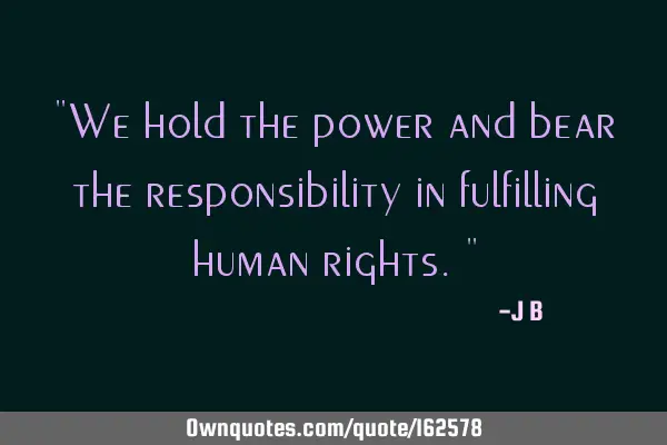 "We hold the power and bear the responsibility in fulfilling human rights."
