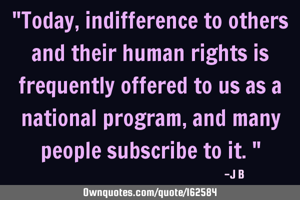 "Today, indifference to others and their human rights is frequently offered to us as a national