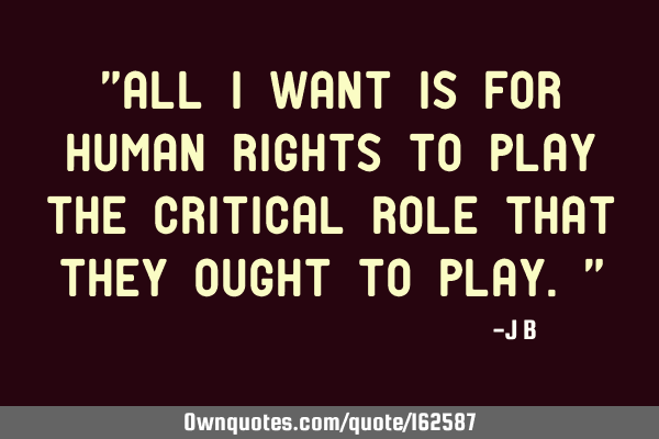 "All I want is for human rights to play the critical role that they ought to play."