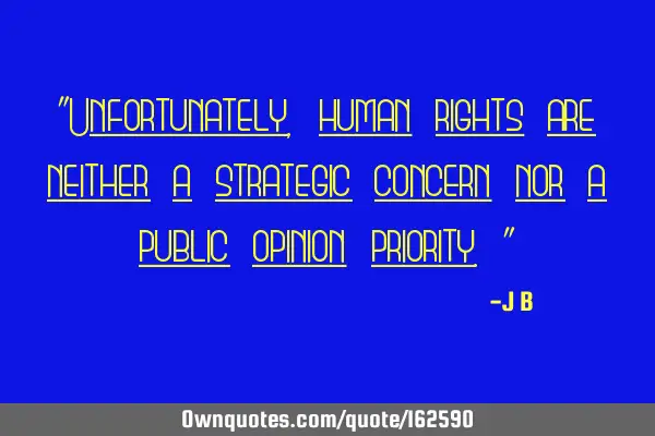 "Unfortunately, human rights are neither a strategic concern nor a public opinion priority."