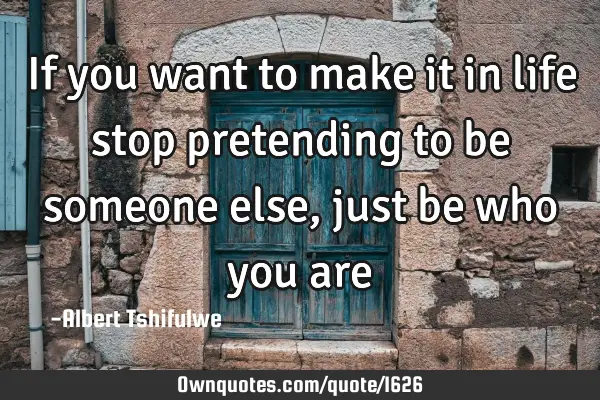 If you want to make it in life stop pretending to be someone else, just be who you