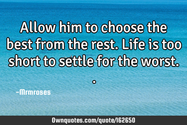 Allow him to choose the best from the rest.Life is too short to settle for the