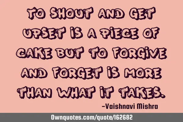To shout and get upset is a piece of cake but to forgive and forget is more than what it