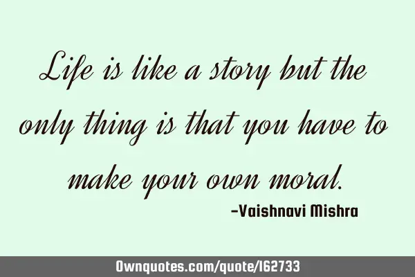 Life is like a story but the only thing is that you have to make your own