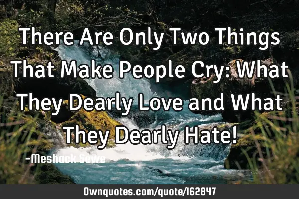 There Are Only Two Things That Make People Cry: What They Dearly Love and What They Dearly Hate!