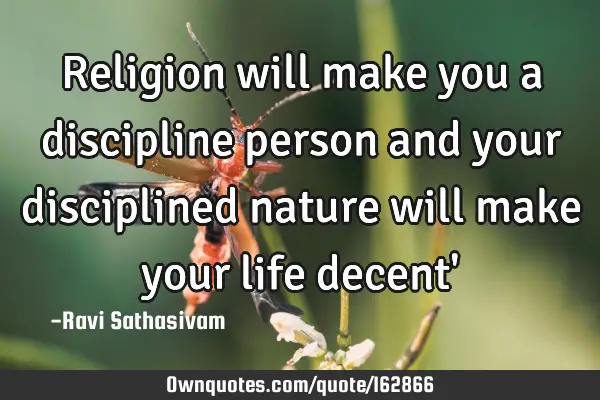 Religion will make you a discipline person and your disciplined nature will make your life decent