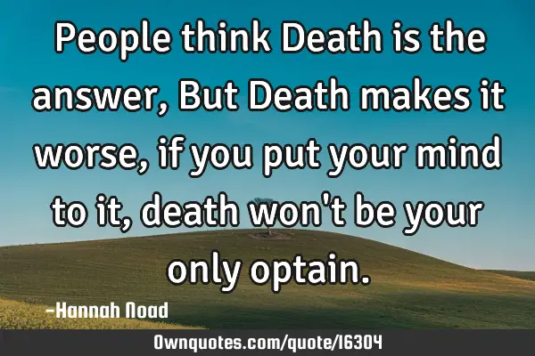 People think Death is the answer, But Death makes it worse, if you put your mind to it, death won