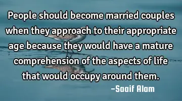 People should become married couples when they approach to their appropriate age because they would