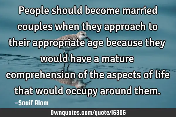People should become married couples when they approach to their appropriate age because they would