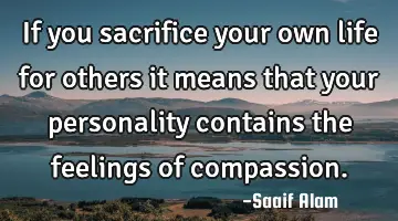 If you sacrifice your own life for others it means that your personality contains the feelings of