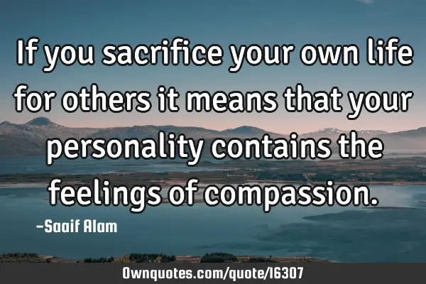 If you sacrifice your own life for others it means that your personality contains the feelings of