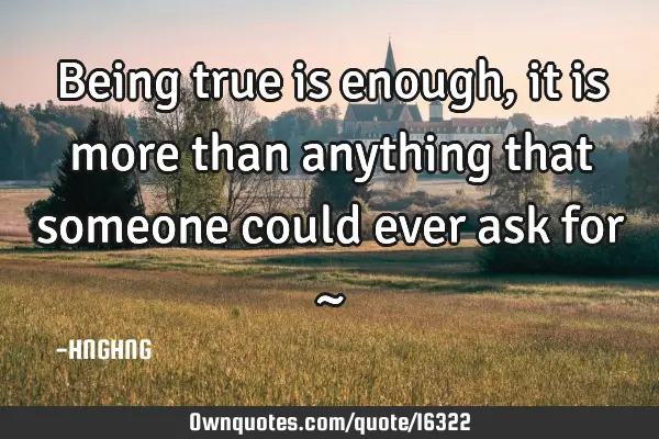 Being true is enough, it is more than anything that someone could ever ask for ~