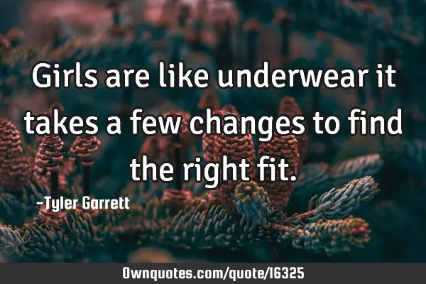Girls are like underwear it takes a few changes to find the right