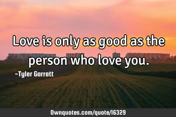 Love is only as good as the person who love