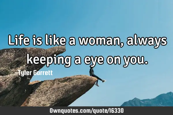 Life is like a woman, always keeping a eye on