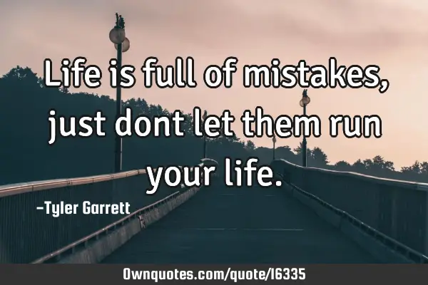 Life is full of mistakes, just dont let them run your