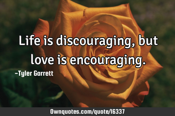 Life is discouraging, but love is