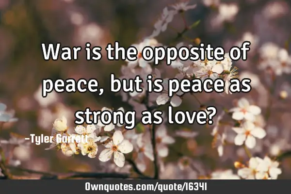 War is the opposite of peace, but is peace as strong as love?