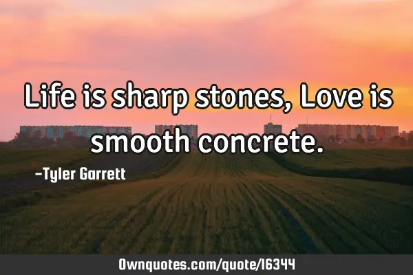Life is sharp stones,Love is smooth
