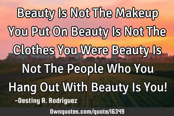 Beauty Is Not The Makeup You Put On Beauty Is Not The Clothes You Were Beauty Is Not The People Who