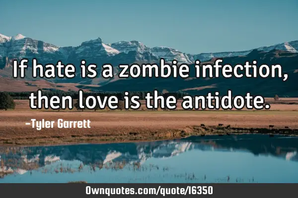 If hate is a zombie infection, then love is the