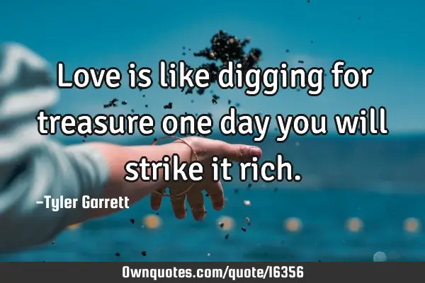 Love is like digging for treasure one day you will strike it