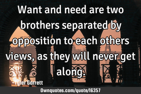 Want and need are two brothers separated by opposition to each others views, as they will never get