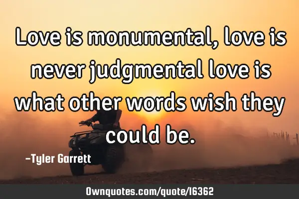 Love is monumental,love is never judgmental love is what other words wish they could