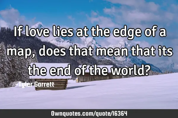 If love lies at the edge of a map,does that mean that its the end of the world?