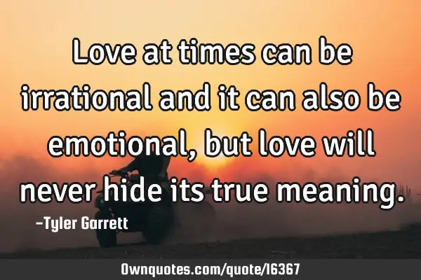 Love at times can be irrational and it can also be emotional, but love will never hide its true