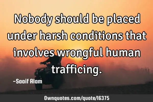 Nobody should be placed under harsh conditions that involves wrongful human