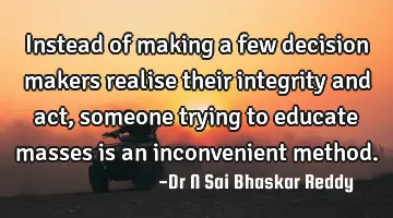 Instead of making a few decision makers realise their integrity and act, someone trying to educate
