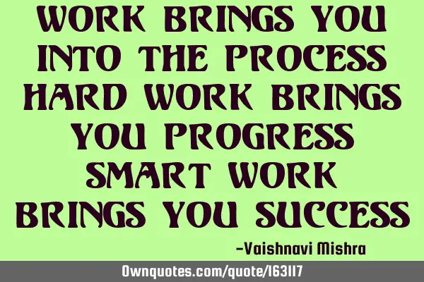 Work brings you into the process
Hard work brings you progress 
Smart work brings you