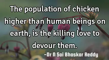 The population of chicken higher than human beings on earth, is the killing love to devour them.
